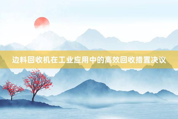 边料回收机在工业应用中的高效回收措置决议