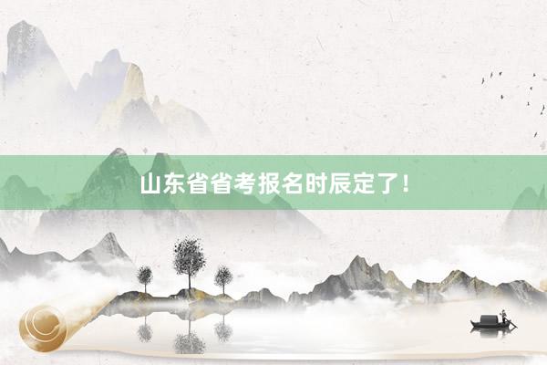 山东省省考报名时辰定了！