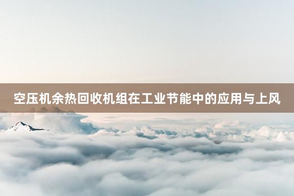 空压机余热回收机组在工业节能中的应用与上风