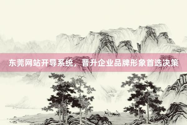 东莞网站开导系统，晋升企业品牌形象首选决策