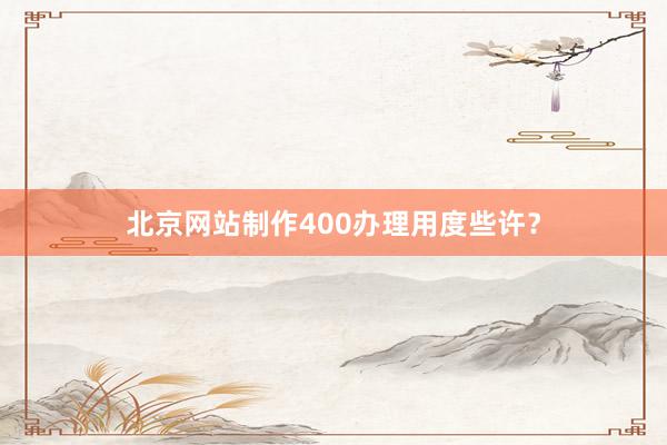 北京网站制作400办理用度些许？