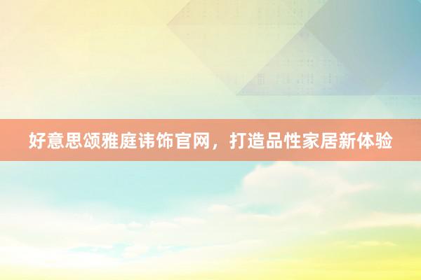 好意思颂雅庭讳饰官网，打造品性家居新体验