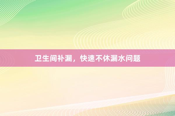 卫生间补漏，快速不休漏水问题