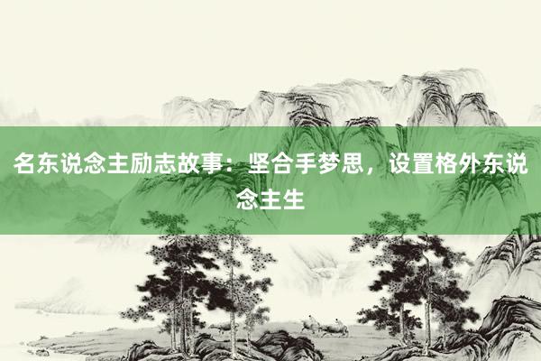 名东说念主励志故事：坚合手梦思，设置格外东说念主生