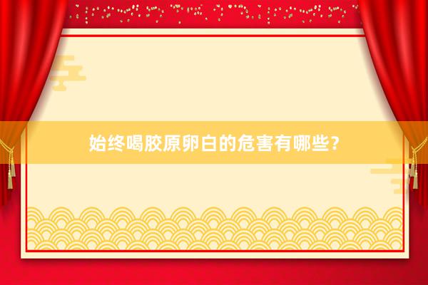 始终喝胶原卵白的危害有哪些？