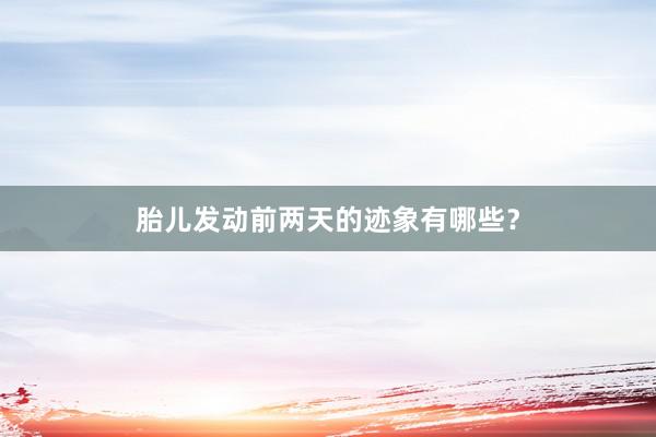 胎儿发动前两天的迹象有哪些？