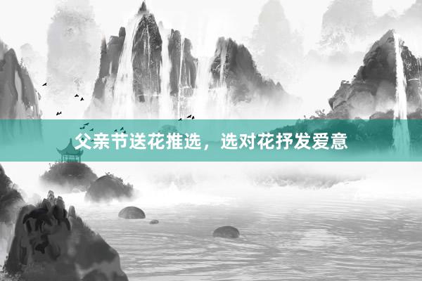 父亲节送花推选,选对花抒发爱意