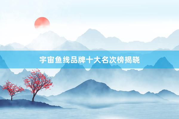 宇宙鱼线品牌十大名次榜揭晓