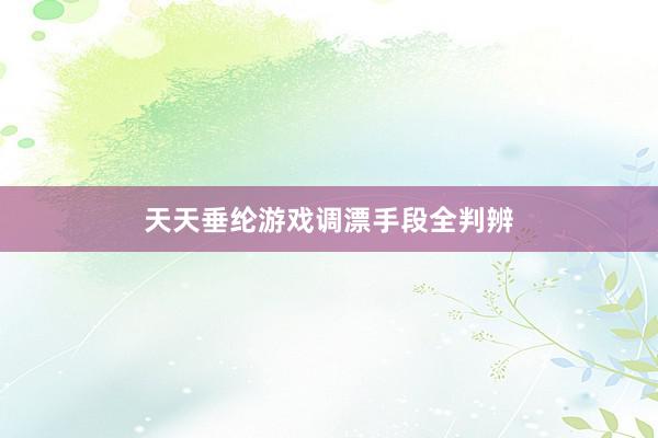 天天垂纶游戏调漂手段全判辨